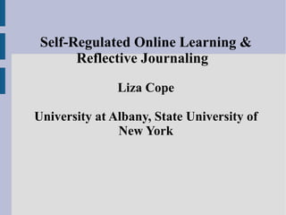 Self-Regulated Online Learning & Reflective Journaling  Liza Cope University at Albany, State University of New York 