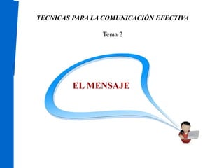 TECNICAS PARA LA COMUNICACIÓN EFECTIVA 
Tema 2 
EL MENSAJE 
 