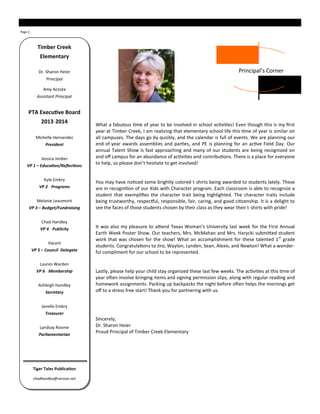Page 2
Timber Creek
Elementary
Dr. Sharon Heier
Principal
Amy Acosta
Assistant Principal
PTA Executive Board
2013-2014
Michelle Hernandez
President
Jessica Jordan
VP 1 – Education/Reflections
Kyle Embry
VP 2 - Programs
Melanie Leaumont
VP 3 – Budget/Fundraising
Chad Handley
VP 4 - Publicity
Vacant
VP 5 – Council Delegate
Lauren Warden
VP 6 - Membership
Ashleigh Handley
Secretary
Janelle Embry
Treasurer
Lyndsay Roome
Parliamentarian
Tiger Tales Publication
chadhandley@verizon.net
What a fabulous time of year to be involved in school activities! Even though this is my first
year at Timber Creek, I am realizing that elementary school life this time of year is similar on
all campuses. The days go by quickly, and the calendar is full of events. We are planning our
end-of-year awards assemblies and parties, and PE is planning for an active Field Day. Our
annual Talent Show is fast approaching and many of our students are being recognized on
and off campus for an abundance of activities and contributions. There is a place for everyone
to help, so please don’t hesitate to get involved!
You may have noticed some brightly colored t-shirts being awarded to students lately. These
are in recognition of our Kids with Character program. Each classroom is able to recognize a
student that exemplifies the character trait being highlighted. The character traits include
being trustworthy, respectful, responsible, fair, caring, and good citizenship. It is a delight to
see the faces of those students chosen by their class as they wear their t-shirts with pride!
It was also my pleasure to attend Texas Woman’s University last week for the First Annual
Earth Week Poster Show. Our teachers, Mrs. McMahan and Mrs. Harycki submitted student
work that was chosen for the show! What an accomplishment for these talented 1st
grade
students. Congratulations to Jiro, Waylon, Lynden, Sean, Alexis, and Newton! What a wonder-
ful compliment for our school to be represented.
Lastly, please help your child stay organized these last few weeks. The activities at this time of
year often involve bringing items and signing permission slips, along with regular reading and
homework assignments. Packing up backpacks the night before often helps the mornings get
off to a stress free start! Thank you for partnering with us.
Sincerely,
Dr. Sharon Heier
Proud Principal of Timber Creek Elementary
Principal’s Corner
 