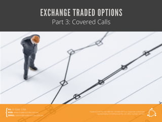 EXCHANGE TRADED OPTIONS
Part 3: Covered Calls
TradersCircle Pty Ltd, ABN 65 120 660 497 is a corporate authorised
representative of OzFinancial Pty Ltd, AFSL number 241041
PH: 03 8080 5788
WEB: www.traderscircle.com.au
EMAIL: admin@traderscircle.com.au
 