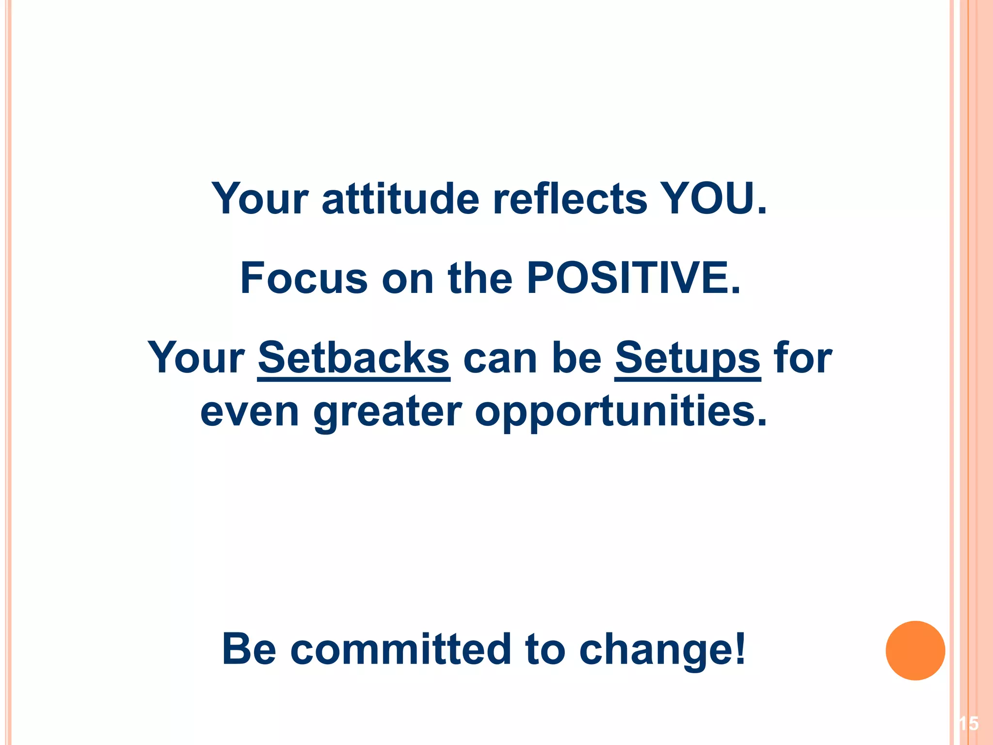 15
Your attitude reflects YOU.
Focus on the POSITIVE.
Your Setbacks can be Setups for
even greater opportunities.
Be committed to change!
 