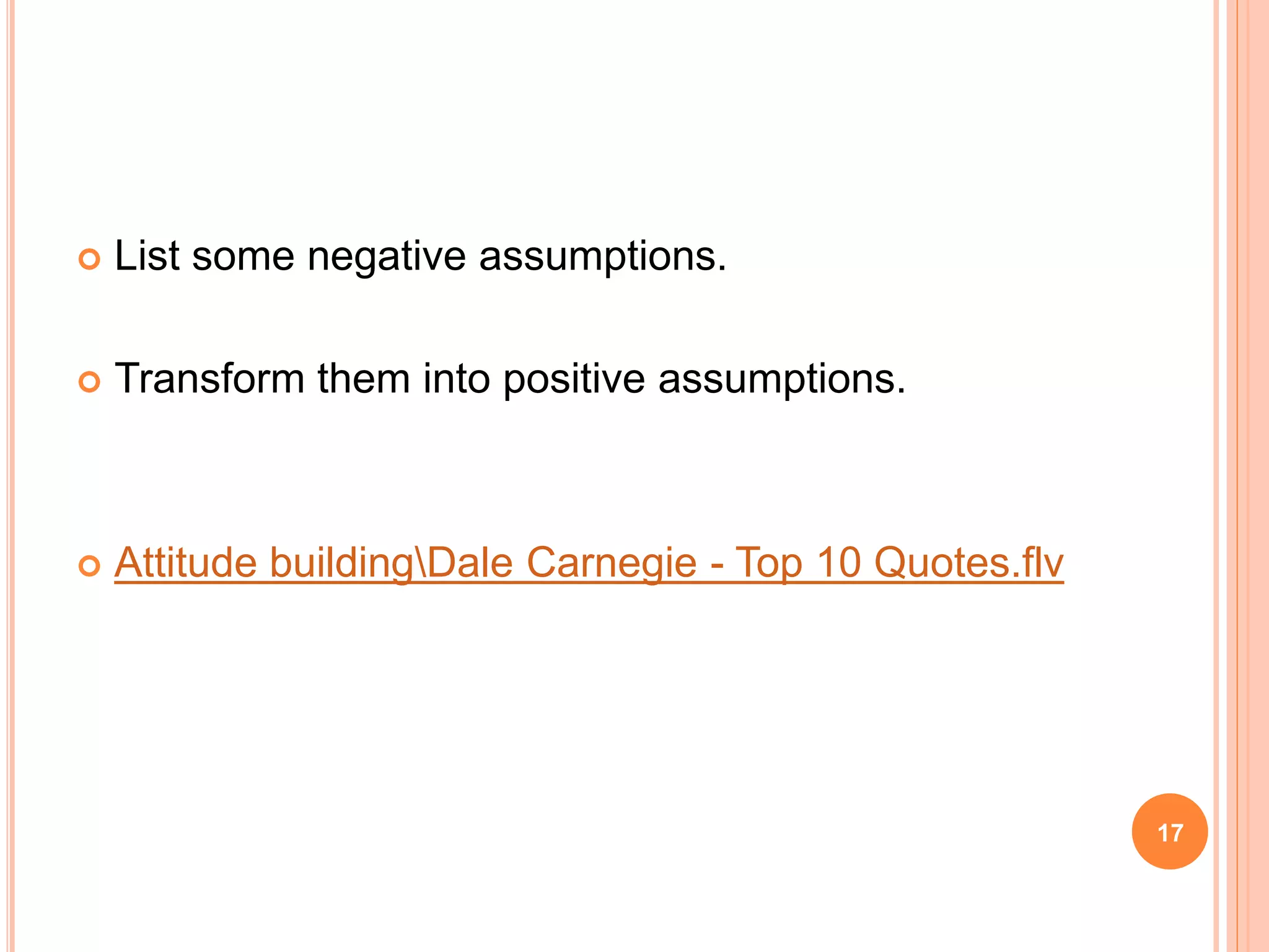  List some negative assumptions.
 Transform them into positive assumptions.
 Attitude buildingDale Carnegie - Top 10 Quotes.flv
17
 