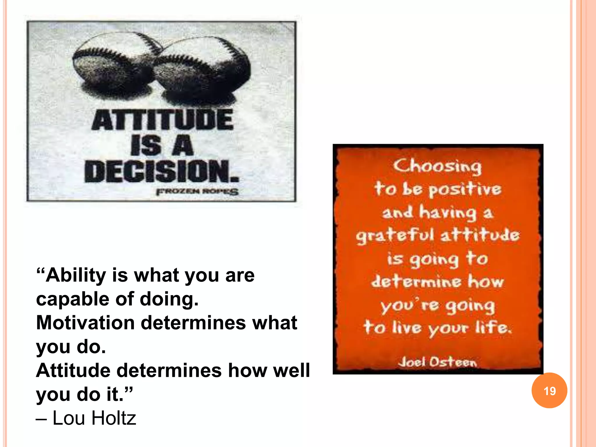 19
“Ability is what you are
capable of doing.
Motivation determines what
you do.
Attitude determines how well
you do it.”
– Lou Holtz
 