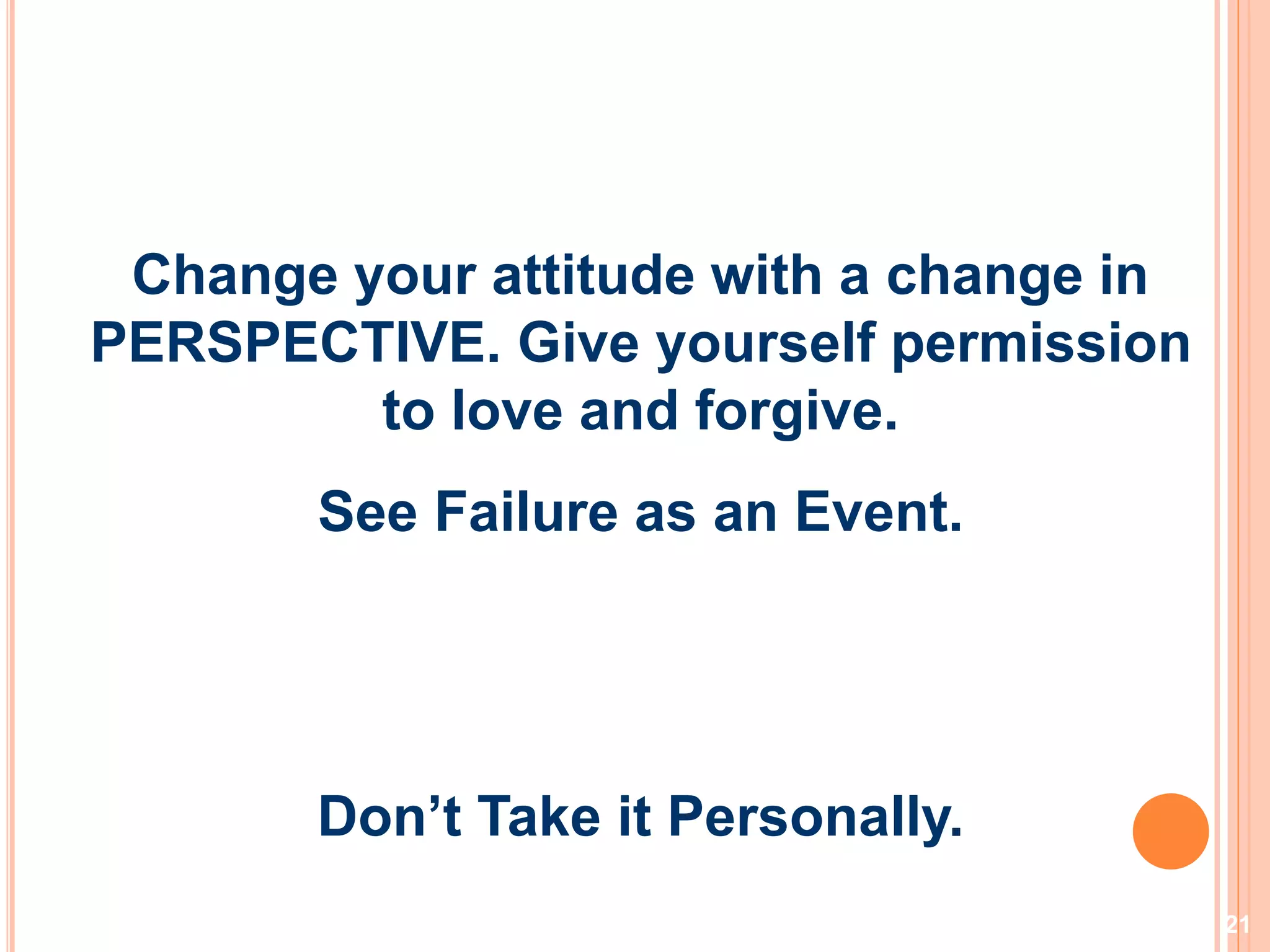 21
Change your attitude with a change in
PERSPECTIVE. Give yourself permission
to love and forgive.
See Failure as an Event.
Don’t Take it Personally.
 