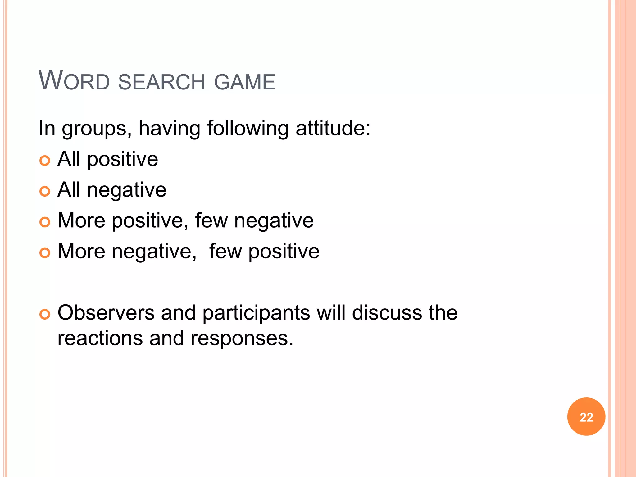 WORD SEARCH GAME
In groups, having following attitude:
 All positive
 All negative
 More positive, few negative
 More negative, few positive
 Observers and participants will discuss the
reactions and responses.
22
 