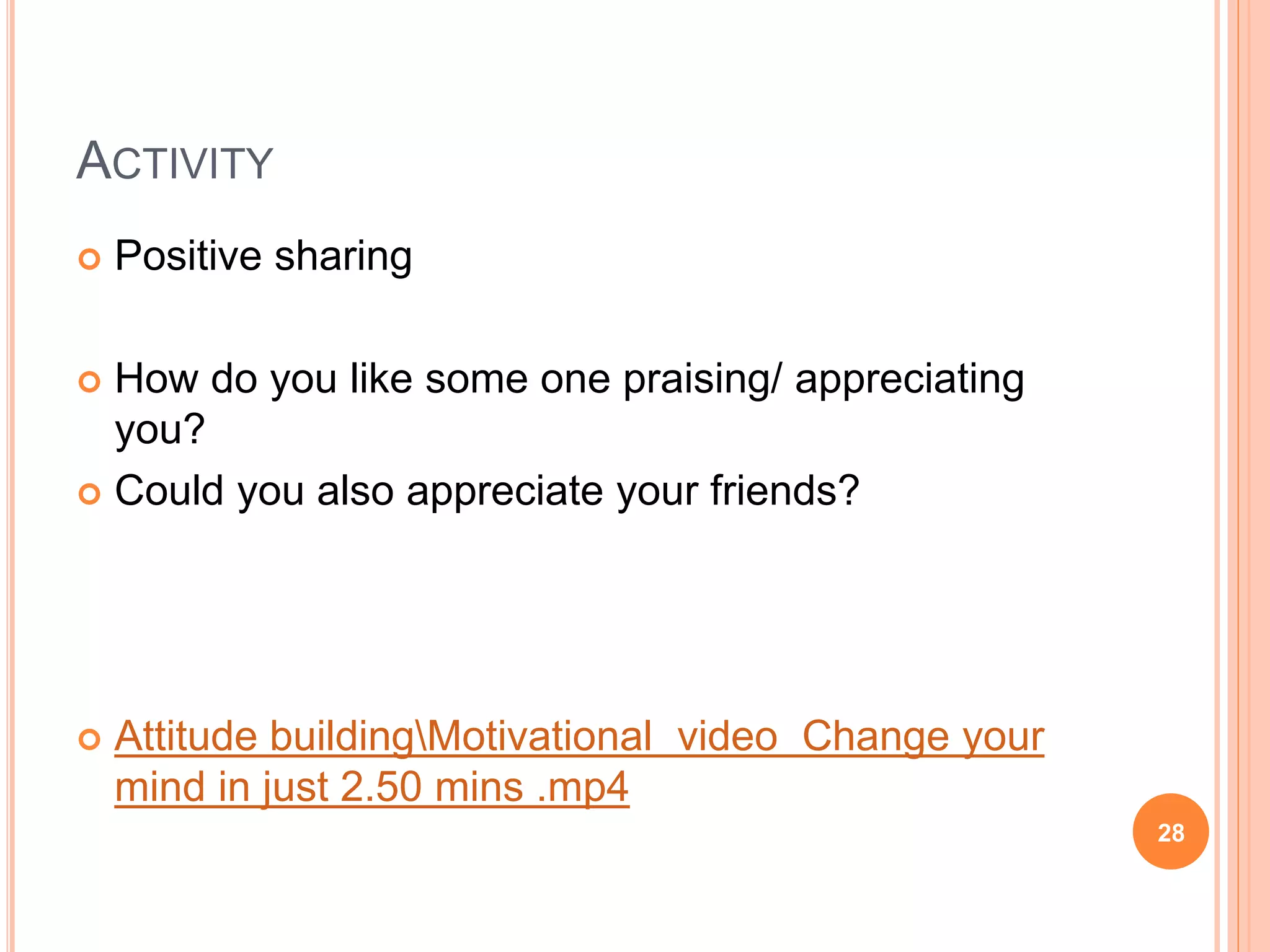 ACTIVITY
 Positive sharing
 How do you like some one praising/ appreciating
you?
 Could you also appreciate your friends?
 Attitude buildingMotivational video Change your
mind in just 2.50 mins .mp4
28
 