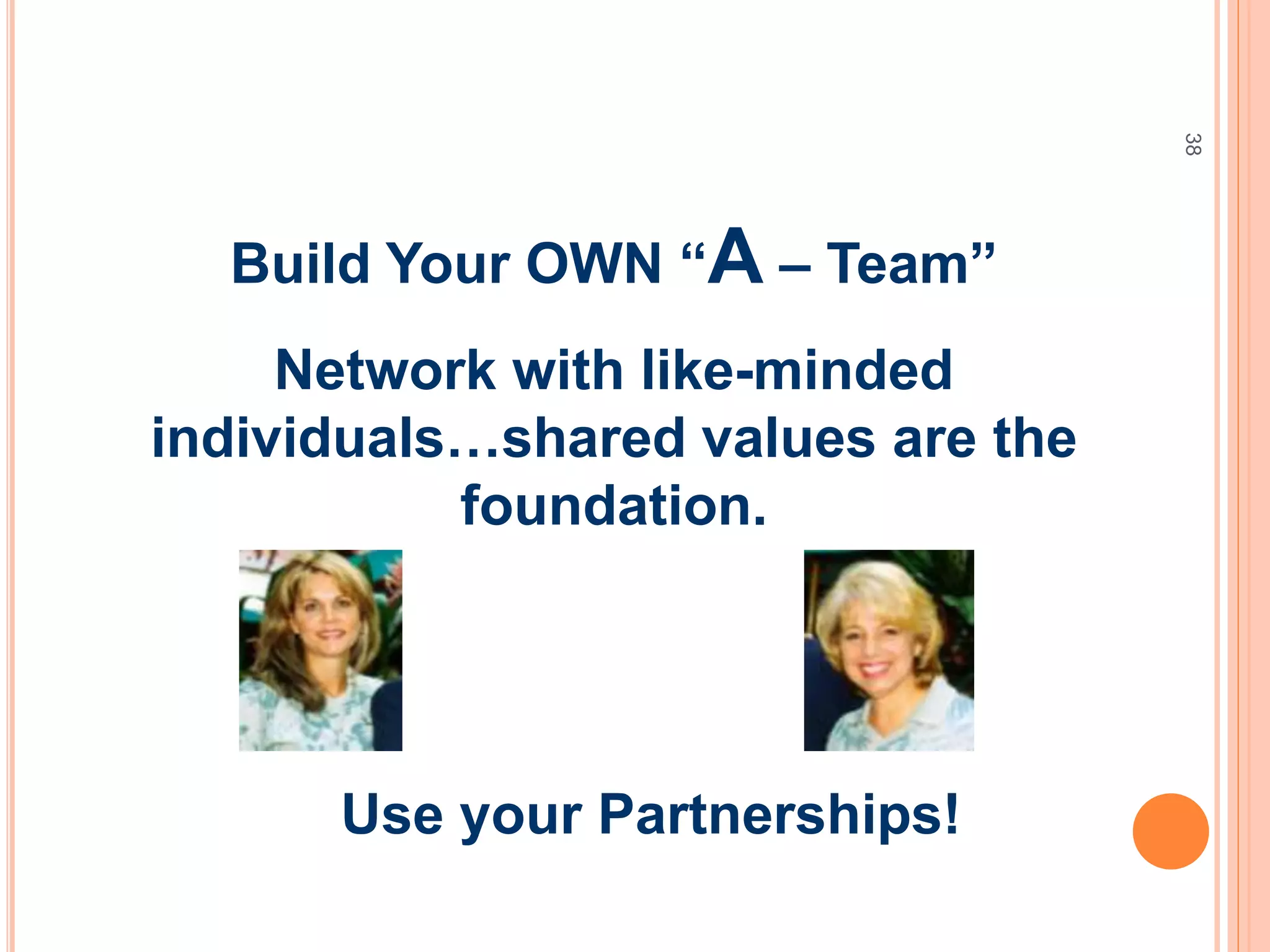 38
Build Your OWN “A – Team”
Network with like-minded
individuals…shared values are the
foundation.
Use your Partnerships!
 