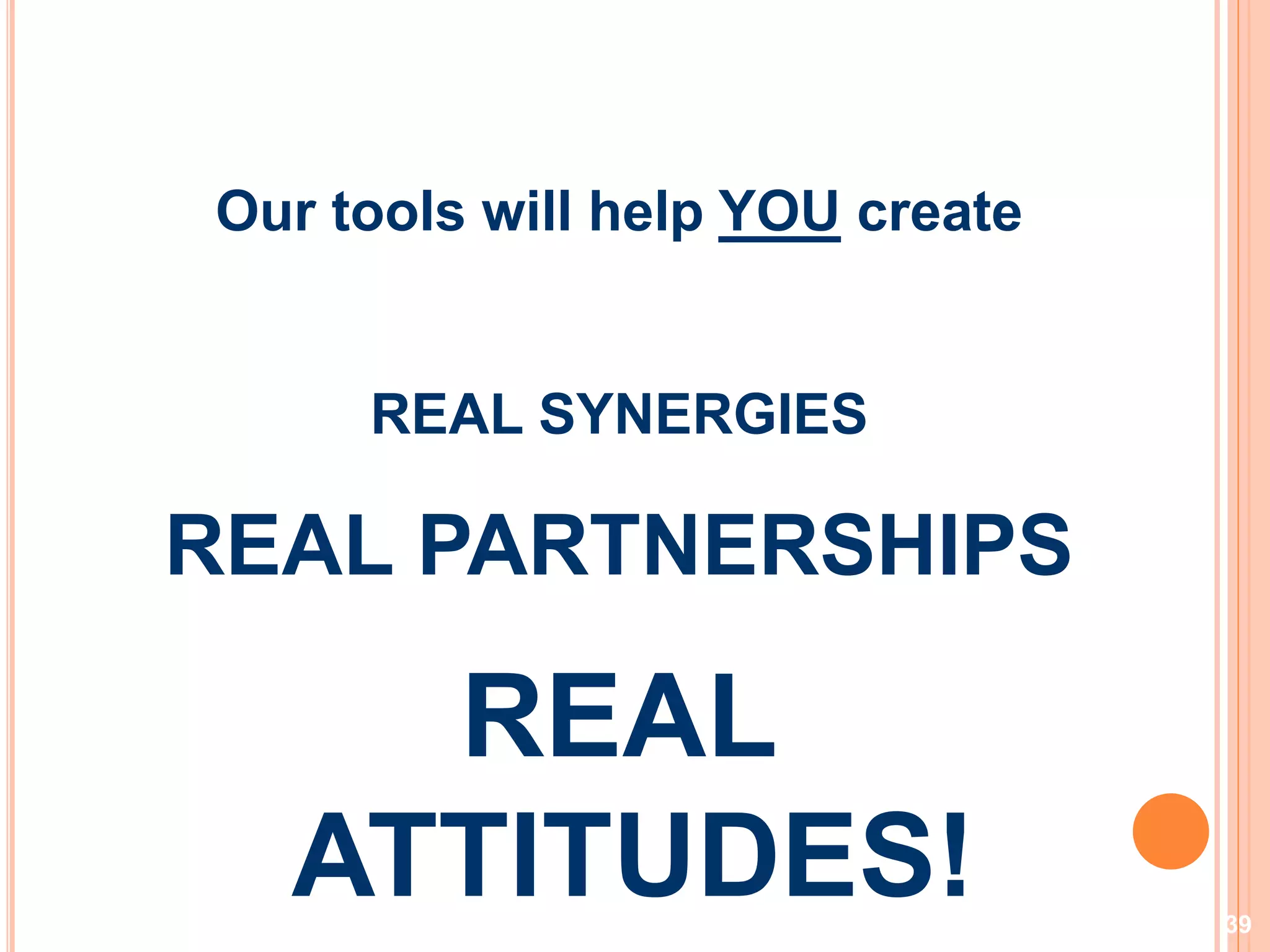39
Our tools will help YOU create
REAL SYNERGIES
REAL PARTNERSHIPS
REAL
ATTITUDES!
 