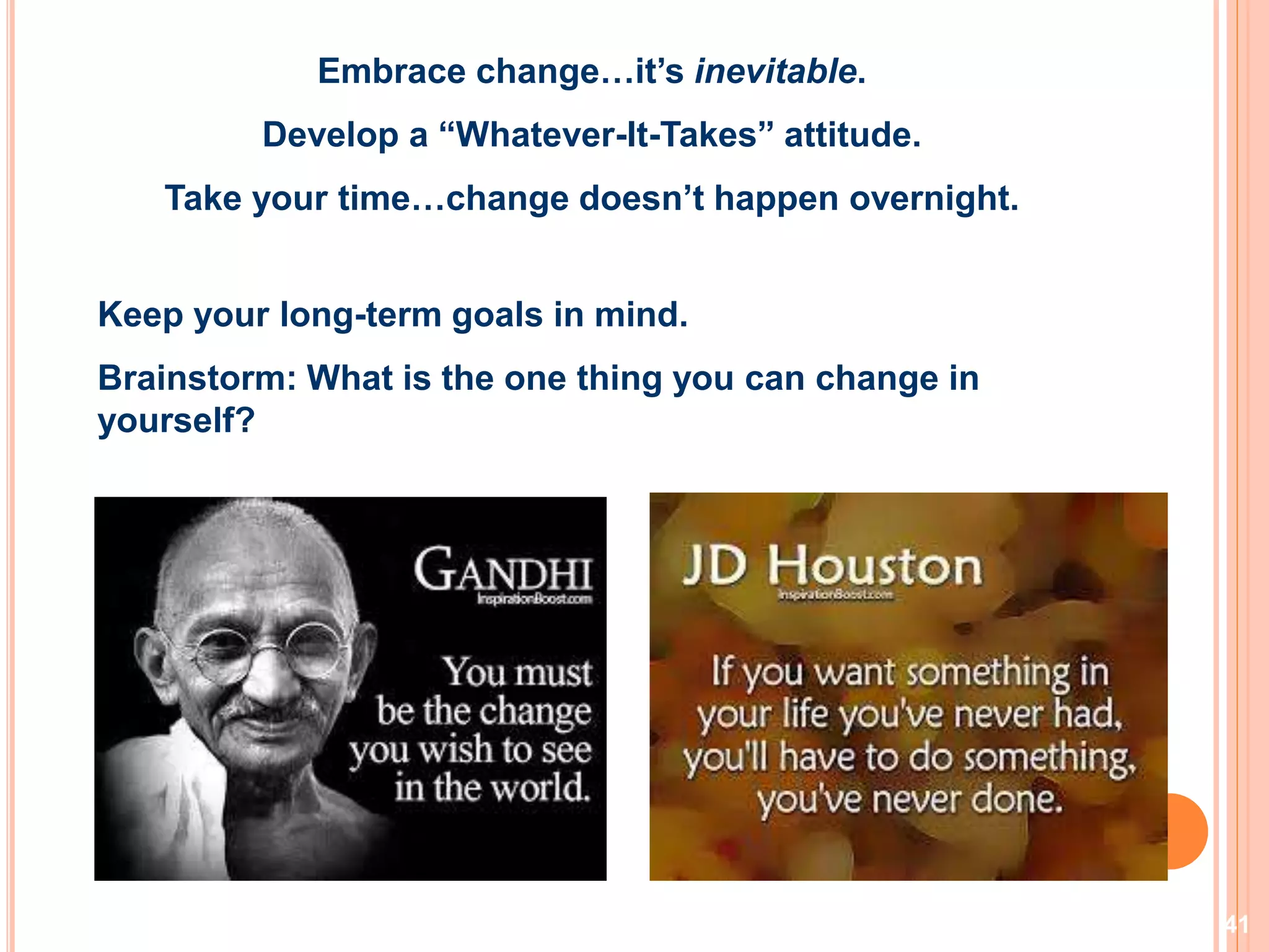 41
Embrace change…it’s inevitable.
Develop a “Whatever-It-Takes” attitude.
Take your time…change doesn’t happen overnight.
Keep your long-term goals in mind.
Brainstorm: What is the one thing you can change in
yourself?
 