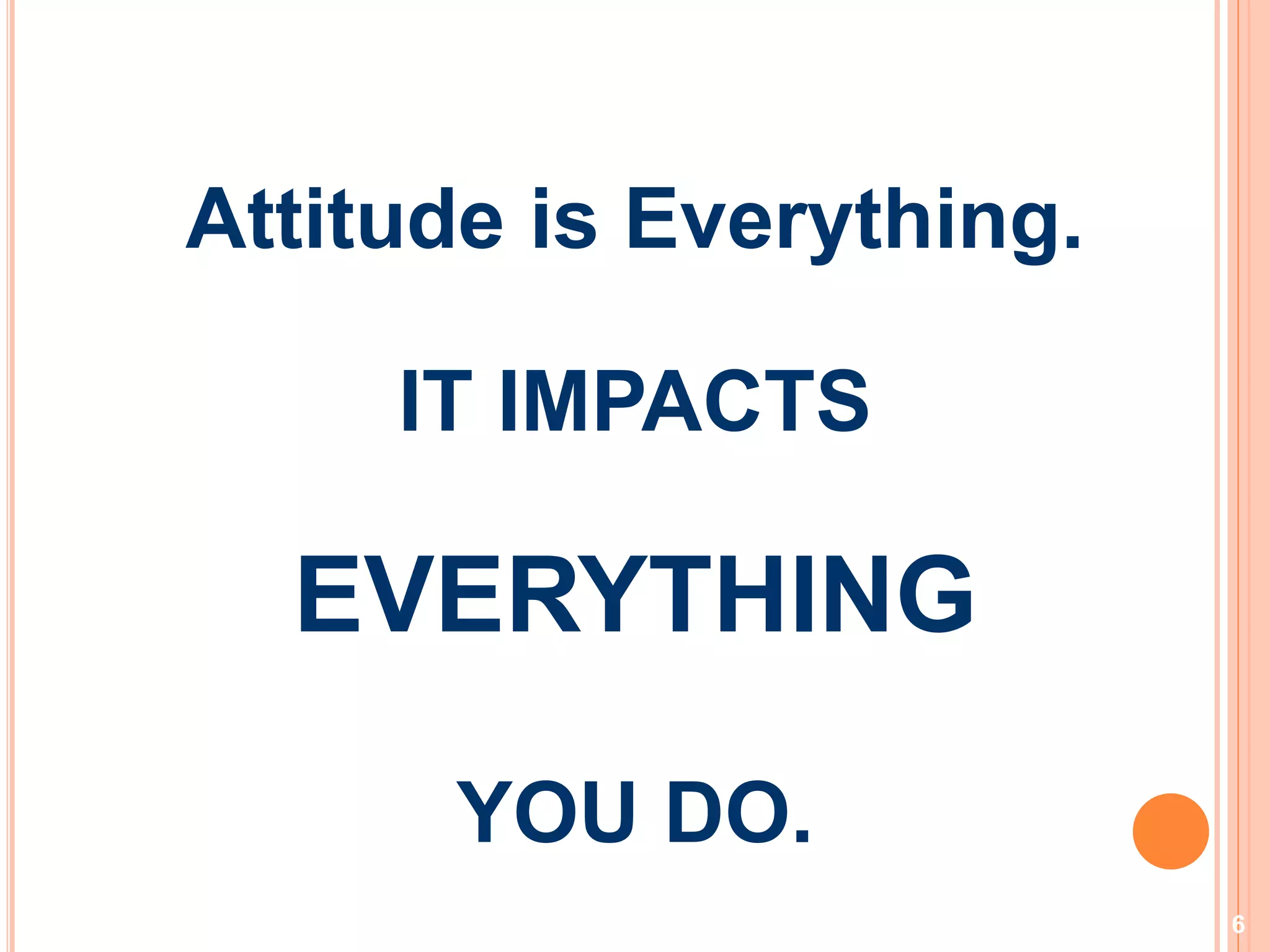 6
Attitude is Everything.
IT IMPACTS
EVERYTHING
YOU DO.
 