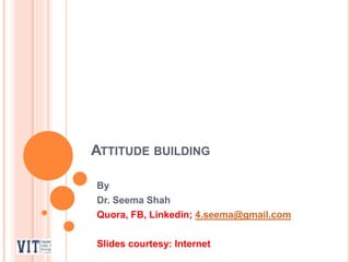 ATTITUDE BUILDING
By
Dr. Seema Shah
Quora, FB, Linkedin; 4.seema@gmail.com
Slides courtesy: Internet
 