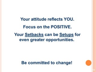 15
Your attitude reflects YOU.
Focus on the POSITIVE.
Your Setbacks can be Setups for
even greater opportunities.
Be committed to change!
 