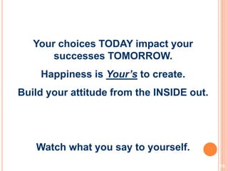 18
Your choices TODAY impact your
successes TOMORROW.
Happiness is Your’s to create.
Build your attitude from the INSIDE out.
Watch what you say to yourself.
 