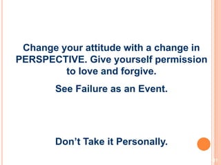 21
Change your attitude with a change in
PERSPECTIVE. Give yourself permission
to love and forgive.
See Failure as an Event.
Don’t Take it Personally.
 
