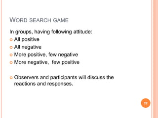 WORD SEARCH GAME
In groups, having following attitude:
 All positive
 All negative
 More positive, few negative
 More negative, few positive
 Observers and participants will discuss the
reactions and responses.
22
 