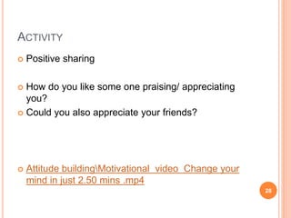 ACTIVITY
 Positive sharing
 How do you like some one praising/ appreciating
you?
 Could you also appreciate your friends?
 Attitude buildingMotivational video Change your
mind in just 2.50 mins .mp4
28
 