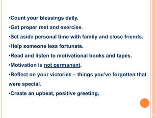 34
•Count your blessings daily.
•Get proper rest and exercise.
•Set aside personal time with family and close friends.
•Help someone less fortunate.
•Read and listen to motivational books and tapes.
•Motivation is not permanent.
•Reflect on your victories – things you’ve forgotten that
were special.
•Create an upbeat, positive greeting.
Motivation…
 