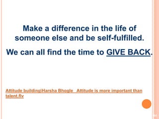 44
Make a difference in the life of
someone else and be self-fulfilled.
We can all find the time to GIVE BACK.
Attitude buildingHarsha Bhogle_ Attitude is more important than
talent.flv
 