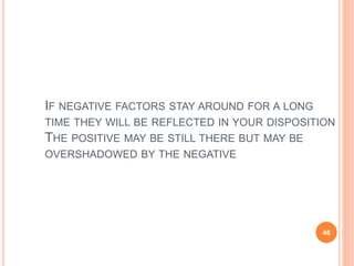 IF NEGATIVE FACTORS STAY AROUND FOR A LONG
TIME THEY WILL BE REFLECTED IN YOUR DISPOSITION
THE POSITIVE MAY BE STILL THERE BUT MAY BE
OVERSHADOWED BY THE NEGATIVE
46
 