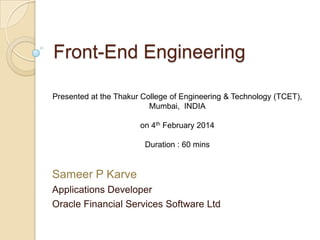 Front-End Engineering
Presented at the Thakur College of Engineering & Technology (TCET),
Mumbai, INDIA
on 4th February 2014
Duration : 60 mins

Sameer P Karve
Applications Developer
Oracle Financial Services Software Ltd

 
