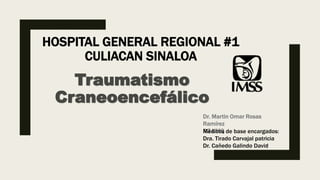 HOSPITAL GENERAL REGIONAL #1
CULIACAN SINALOA
Dr. Martin Omar Rosas
Ramírez
R3 UMQ
Traumatismo
Craneoencefálico
Médicos de base encargados:
Dra. Tirado Carvajal patricia
Dr. Cañedo Galindo David
 