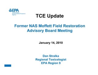 TCE Update
Former NAS Moffett Field Restoration
     Advisory Board Meeting


            January 14, 2010



              Dan Stralka
          Regional Toxicologist
             EPA Region 9
 