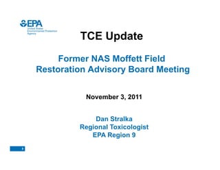 TCE Update
         Former NAS Moffett Field
    Restoration Advisory Board Meeting


               November 3, 2011


                 Dan Stralka
             Regional Toxicologist
                EPA Region 9
0
 