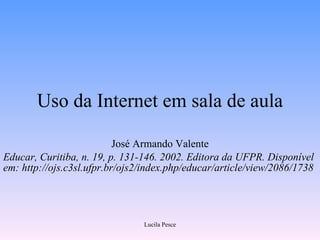 Uso da Internet em sala de aula José Armando Valente Educar, Curitiba, n. 19, p. 131-146. 2002. Editora da UFPR. Disponível em: http://ojs.c3sl.ufpr.br/ojs2/index.php/educar/article/view/2086/1738  Lucila Pesce 