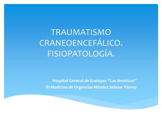 TRAUMATISMO
CRANEOENCEFÁLICO.
FISIOPATOLOGÍA.
Hospital General de Ecatepec “Las Américas”
RI Medicina de Urgencias Méndez Salazar Vianey
 