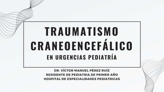 TRAUMATISMO
CRANEOENCEFÁLICO
EN URGENCIAS PEDIATRÍA
DR. VÍCTOR MANUEL PÉREZ RUÍZ
RESIDENTE DE PEDIATRIA DE PRIMER AÑO
HOSPITAL DE ESPECIALIDADES PEDIATRICAS
 