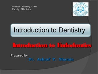 Introduction to EndodonticsIntroduction to Endodontics
Prepared by:Prepared by:
Dr. Ashraf Y. ShamiaDr. Ashraf Y. Shamia
Al-Azhar University –GazaAl-Azhar University –Gaza
Faculty of DentistryFaculty of Dentistry
 