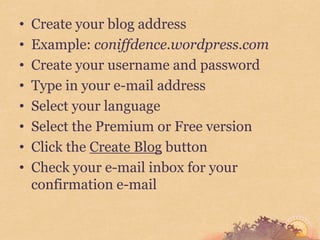 •   Create your blog address
•   Example: coniffdence.wordpress.com
•   Create your username and password
•   Type in your e-mail address
•   Select your language
•   Select the Premium or Free version
•   Click the Create Blog button
•   Check your e-mail inbox for your
    confirmation e-mail
 