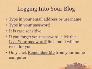 Logging Into Your Blog
• Type in your email address or username
• Type in your password
• It is case sensitive!
• If you forget your password, click the
  Lost Your password? link and it will be
  reset for you
• Only click Remember Me from your home
  computer
 