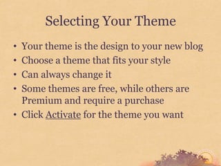 Selecting Your Theme
• Your theme is the design to your new blog
• Choose a theme that fits your style
• Can always change it
• Some themes are free, while others are
  Premium and require a purchase
• Click Activate for the theme you want
 