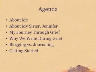 Agenda
•   About Me
•   About My Sister, Jennifer
•   My Journey Through Grief
•   Why We Write During Grief
•   Blogging vs. Journaling
•   Getting Started
 