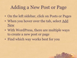 Adding a New Post or Page
• On the left sidebar, click on Posts or Pages
• When you hover over the tab, select Add
  New
• With WordPress, there are multiple ways
  to create a new post or page
• Find which way works best for you
 