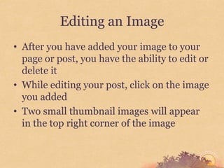 Editing an Image
• After you have added your image to your
  page or post, you have the ability to edit or
  delete it
• While editing your post, click on the image
  you added
• Two small thumbnail images will appear
  in the top right corner of the image
 