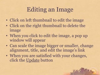 Editing an Image
• Click on left thumbnail to edit the image
• Click on the right thumbnail to delete the
  image
• When you click to edit the image, a pop up
  window will appear
• Can scale the image bigger or smaller, change
  alignment, title, and edit the image’s link
• When you are satisfied with your changes,
  click the Update button
 