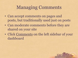 Managing Comments
• Can accept comments on pages and
  posts, but traditionally used just on posts
• Can moderate comments before they are
  shared on your site
• Click Comments on the left sidebar of your
  dashboard
 