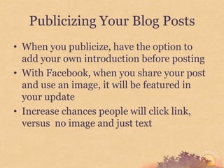 Publicizing Your Blog Posts
• When you publicize, have the option to
  add your own introduction before posting
• With Facebook, when you share your post
  and use an image, it will be featured in
  your update
• Increase chances people will click link,
  versus no image and just text
 