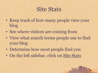 Site Stats
• Keep track of how many people view your
  blog
• See where visitors are coming from
• View what search terms people use to find
  your blog
• Determine how most people find you
• On the left sidebar, click on Site Stats
 
