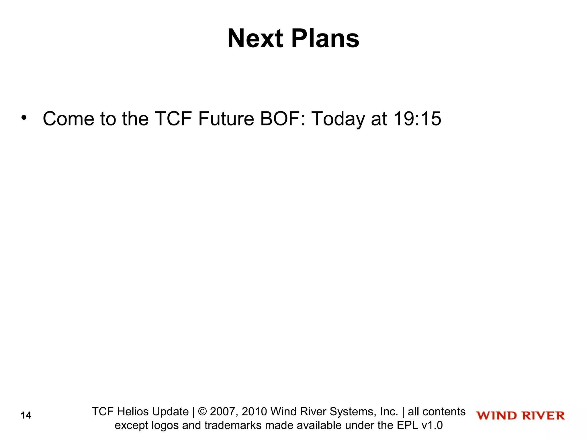 Next Plans

• Come to the TCF Future BOF: Today at 19:15




14     TCF Helios Update | © 2007, 2010 Wind River Systems, Inc. | all contents
          except logos and trademarks made available under the EPL v1.0
 