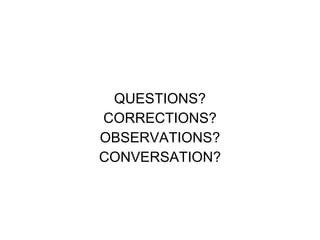 QUESTIONS? CORRECTIONS? OBSERVATIONS? CONVERSATION? 