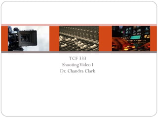 TCF 333 
Shooting Video I 
Dr. Chandra Clark 
 