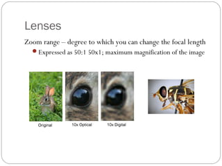 Lenses 
Zoom range – degree to which you can change the focal length 
Expressed as 50:1 50x1; maximum magnification of the image 
 