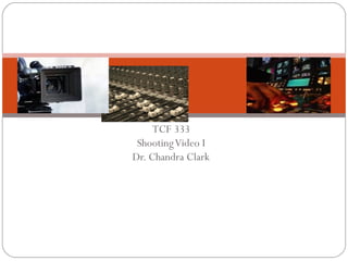 TCF 333
ShootingVideo I
Dr. Chandra Clark
 