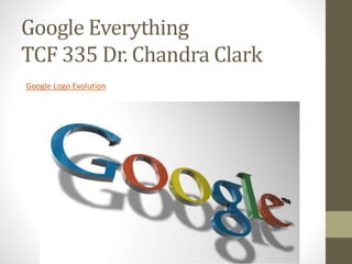 Google Everything 
TCF 335 Dr. Chandra Clark 
Google Logo Evolution 
 