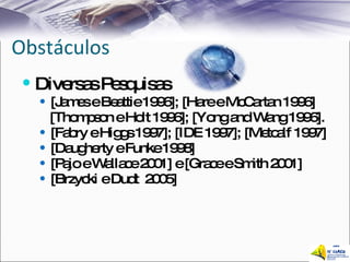 Obstáculos Diversas Pesquisas   [James e Beattie 1996]; [Hare e McCartan 1996] [Thompson e Holt 1996]; [Yong and Wang 1996]. [Fabry e Higgs 1997]; [IDE 1997]; [Metcalf 1997] [Daugherty e Funke 1998] [Pajo e Wallace 2001] e [Grace e Smith 2001]  [Brzycki e Dudt  2005] 