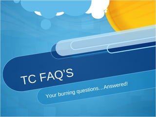 TC FAQ’S Your burning questions…Answered! 