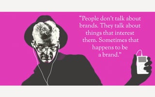 People don’t talk about
brands. They talk about
  things that interest
 them. Sometimes that
     happens to be
       a brand.”
 